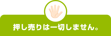 押し売りは一切しません。